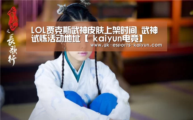 LOL贾克斯武神皮肤上架时间 武神试炼活动地址【 kaiyun电竞】(图3) kaiyun电竞