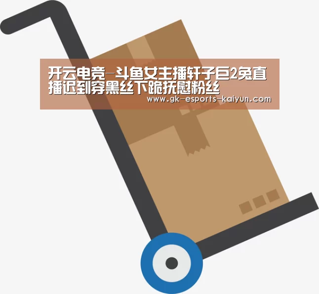 开云电竞-斗鱼女主播轩子巨2兔直播迟到穿黑丝下跪抚慰粉丝(图1) 开云电竞官网