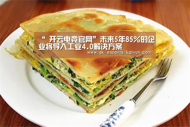 “ 开云电竞官网”未来5年85%的企业将导入工业4.0解决方案(图1) 开云电竞官网