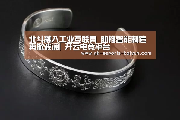北斗融入工业互联网 助推智能制造再掀波澜| 开云电竞平台(图1) 开云电竞平台