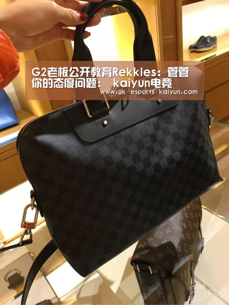 G2老板公开教育Rekkles:管管你的态度问题: kaiyun电竞(图3) 开云电竞平台