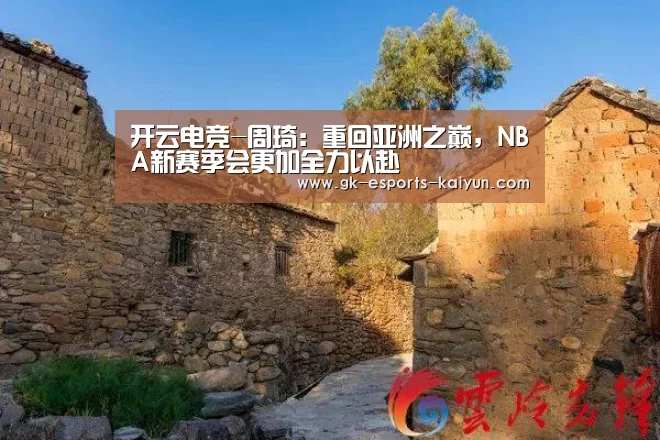 开云电竞-周琦:重回亚洲之巅,NBA新赛季会更加全力以赴(图3) 开云电竞官网