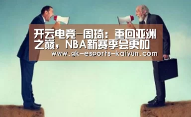 开云电竞-周琦:重回亚洲之巅,NBA新赛季会更加全力以赴(图1) 开云电竞官网